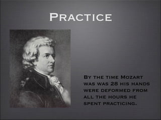 Practice


    By the time Mozart
    was was 28 his hands
    were deformed from
    all the hours he
    spent practicing.
 