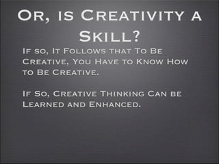 Or, is Creativity a
       Skill?
If so, It Follows that To Be
Creative, You Have to Know How
to Be Creative.

If So, Creative Thinking Can be
Learned and Enhanced.
 