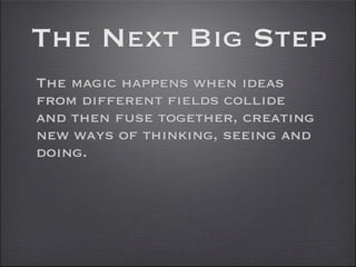 The Next Big Step
The magic happens when ideas
from different fields collide
and then fuse together, creating
new ways of thinking, seeing and
doing.
 