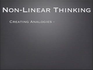 Non-Linear Thinking
 Creating Analogies -
 
