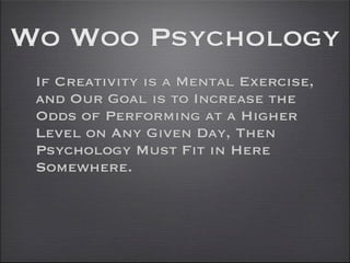 Wo Woo Psychology
 If Creativity is a Mental Exercise,
 and Our Goal is to Increase the
 Odds of Performing at a Higher
 Level on Any Given Day, Then
 Psychology Must Fit in Here
 Somewhere.
 