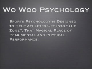 Wo Woo Psychology
 Sports Psychology is Designed
 to Help Athletes Get Into “The
 Zone”, That Magical Place of
 Peak Mental and Physical
 Performance.
 