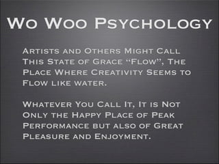 Wo Woo Psychology
 Artists and Others Might Call
 This State of Grace “Flow”, The
 Place Where Creativity Seems to
 Flow like water.

 Whatever You Call It, It is Not
 Only the Happy Place of Peak
 Performance but also of Great
 Pleasure and Enjoyment.
 