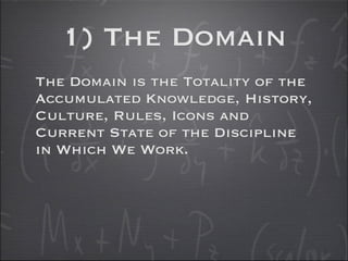 1) The Domain
The Domain is the Totality of the
Accumulated Knowledge, History,
Culture, Rules, Icons and
Current State of the Discipline
in Which We Work.
 