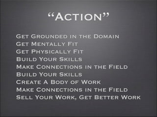 “Action”
Get Grounded in the Domain
Get Mentally Fit
Get Physically Fit
Build Your Skills
Make Connections in the Field
Build Your Skills
Create A Body of Work
Make Connections in the Field
Sell Your Work, Get Better Work
 