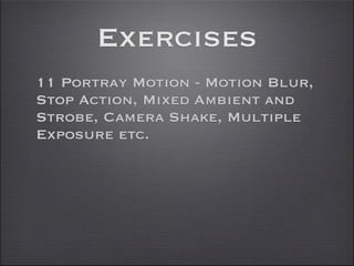 Exercises
11 Portray Motion - Motion Blur,
Stop Action, Mixed Ambient and
Strobe, Camera Shake, Multiple
Exposure etc.
 