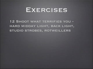 Exercises
12 Shoot what terrifies you -
hard midday light, back light,
studio strobes, rotweillers
 