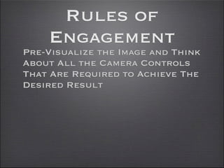 Rules of
    Engagement
Pre-Visualize the Image and Think
About All the Camera Controls
That Are Required to Achieve The
Desired Result
 