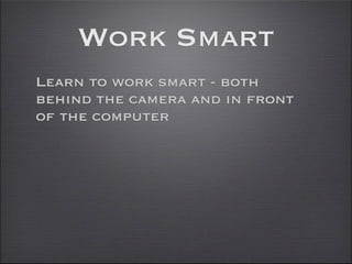 Work Smart
Learn to work smart - both
behind the camera and in front
of the computer
 