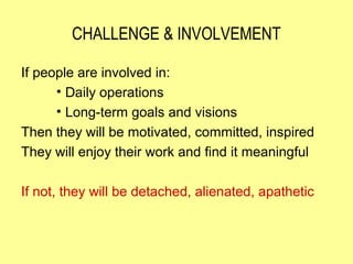 CHALLENGE & INVOLVEMENT

If people are involved in:
      • Daily operations
      • Long-term goals and visions
Then they will be motivated, committed, inspired
They will enjoy their work and find it meaningful

If not, they will be detached, alienated, apathetic
 