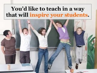 You’d like to teach in a way that will  inspire your students . 