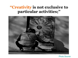 “ Creativity   is not exclusive to particular activities;” Photo Source 