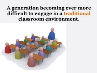 A generation becoming ever more difficult to engage in a  traditional  classroom environment. 
