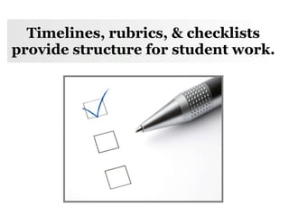 Timelines, rubrics, & checklists provide structure for student work. 