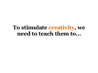 To stimulate  creativity , we need to teach them to… 