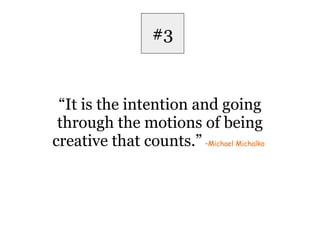 #3 “ It is the intention and going through the motions of being creative that counts.”   –Michael Michalko   