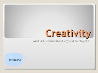Creativity What is it, who has it and why and how to get it. Creativity! 