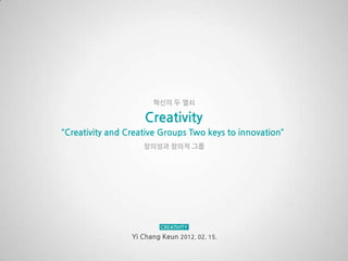 혁싞의 두 열쇠

                     Creativity
“Creativity and Creative Groups Two keys to innovation”
                    창의성과 창의적 그룹




                 Yi Chang Keun 2012. 02. 15.
 