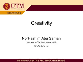 Creativity
NorHashim Abu Samah
Lecturer in Technopreneurship
SPACE, UTM
 