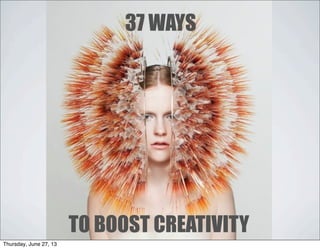 37 WAYS
TO BOOST CREATIVITY
Thursday, June 27, 13
 