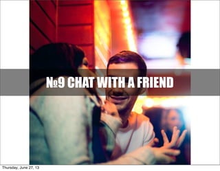 №9 CHAT WITH A FRIEND
Thursday, June 27, 13
 