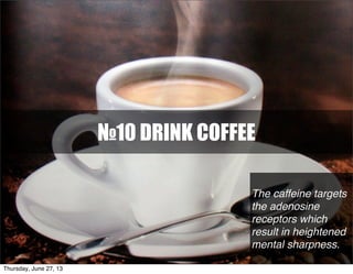 №10 DRINK COFFEE
The caffeine targets
the adenosine
receptors which
result in heightened
mental sharpness.
Thursday, June 27, 13
 