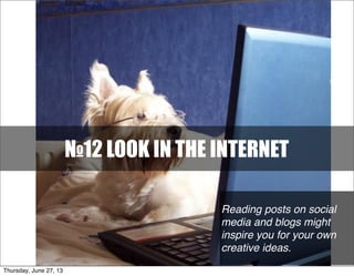 №12 LOOK IN THE INTERNET
Reading posts on social
media and blogs might
inspire you for your own
creative ideas.
Thursday, June 27, 13
 