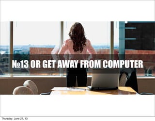 №13 OR GET AWAY FROM COMPUTER
Thursday, June 27, 13
 