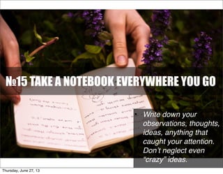 №15 TAKE A NOTEBOOK EVERYWHERE YOU GO
• Write down your
observations, thoughts,
ideas, anything that
caught your attention.
Don’t neglect even
“crazy” ideas.
Thursday, June 27, 13
 