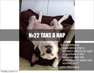 “It is a common
experience that a
problem difﬁcult at night
is resolved in the
morning after the
committee of sleep has
worked on it.”
John Steinbeck
№22 TAKE A NAP
Thursday, June 27, 13
 
