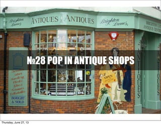 №28 POP IN ANTIQUE SHOPS
Thursday, June 27, 13
 
