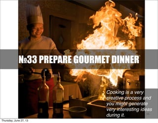 №33 PREPARE GOURMET DINNER
36
Cooking is a very
creative process and
you might generate
very interesting ideas
during it.
Thursday, June 27, 13
 