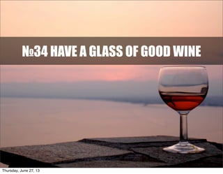 №34 HAVE A GLASS OF GOOD WINE
Thursday, June 27, 13
 