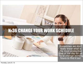 №36 CHANGE YOUR WORK SCHEDULE
Sometimes we don’t
really know what is
the most productive
time of the day for us.
Try to change working
hours to ﬁnd it out.
Thursday, June 27, 13
 
