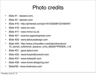 Photo credits
• Slide #1 - dezeen.com,
• Slide #2 - dezeen.com
• Slide #10 - http://pinterest.com/pin/161355599122180497/
• Slide #16 - www.inc.com 
• Slide #17 - www.mirror.co.uk
• Slide #21 - science.opposingviews.com 
• Slide #23 - www.defuturedesign.com 
• Slide #29 - http://www.cntraveller.ru/articles/directions/
10_samyh_koloritnyh_bazarov_mira_66350/?PAGEN_1=3
• Slide #31 - gouk.about.com 
• Slide #35 - www.liveandlovework.com 
• Slide #37 - www.trekearth.com 
• Slide #38 - www.home-designing.com 
• Slide#39 - www.sheknows.com
Thursday, June 27, 13
 
