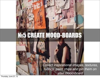 №5 CREATE MOOD-BOARDS
Collect inspirational images, textures,
fabrics, paint chips and pin them on
your mood-board
Thursday, June 27, 13
 