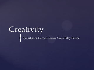 {
Creativity
By: Julianne Garnett, Simon Gaul, Riley Rector
 
