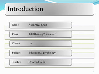 Introduction
Name Nida Afzal Khan
Class B.Ed(hons) 5th semester
Class # 17
Subject Educational psychology
Teacher Dr.Amjid Reba
1
 