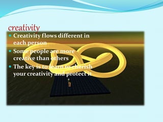 creativity
 Creativity flows different in
each person
 Some people are more
creative than others
 The key is to learn to cherish
your creativity and protect it
 