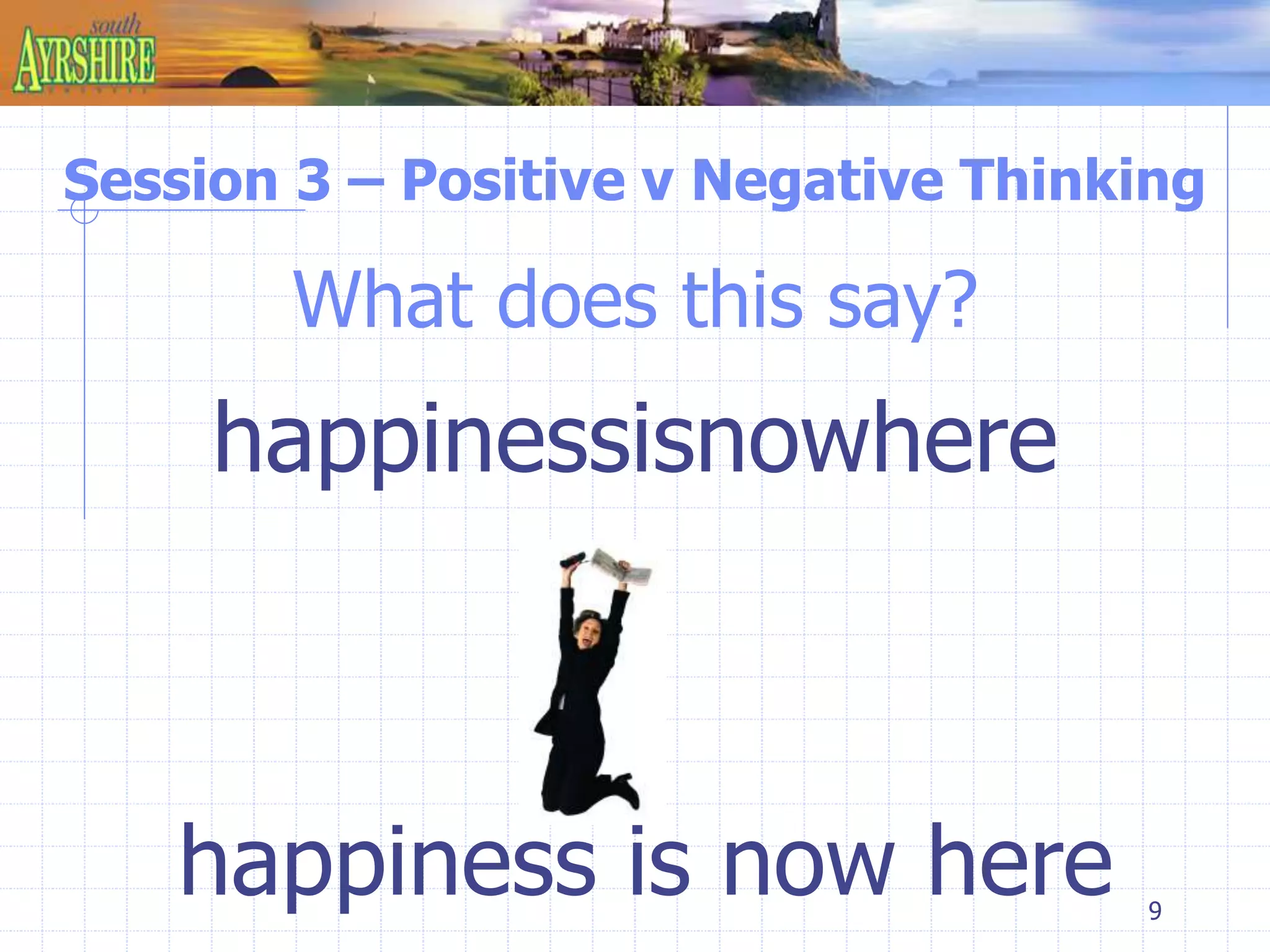 Session 3 – Positive v Negative Thinking 
9 
What does this say? 
happinessisnowhere 
happiness is now here 
 