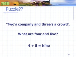 24 
Puzzle?? 
‘Two’s company and three’s a crowd’. 
What are four and five? 
4 + 5 = Nine 
 