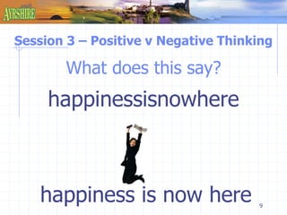 Session 3 – Positive v Negative Thinking 
9 
What does this say? 
happinessisnowhere 
happiness is now here 
 