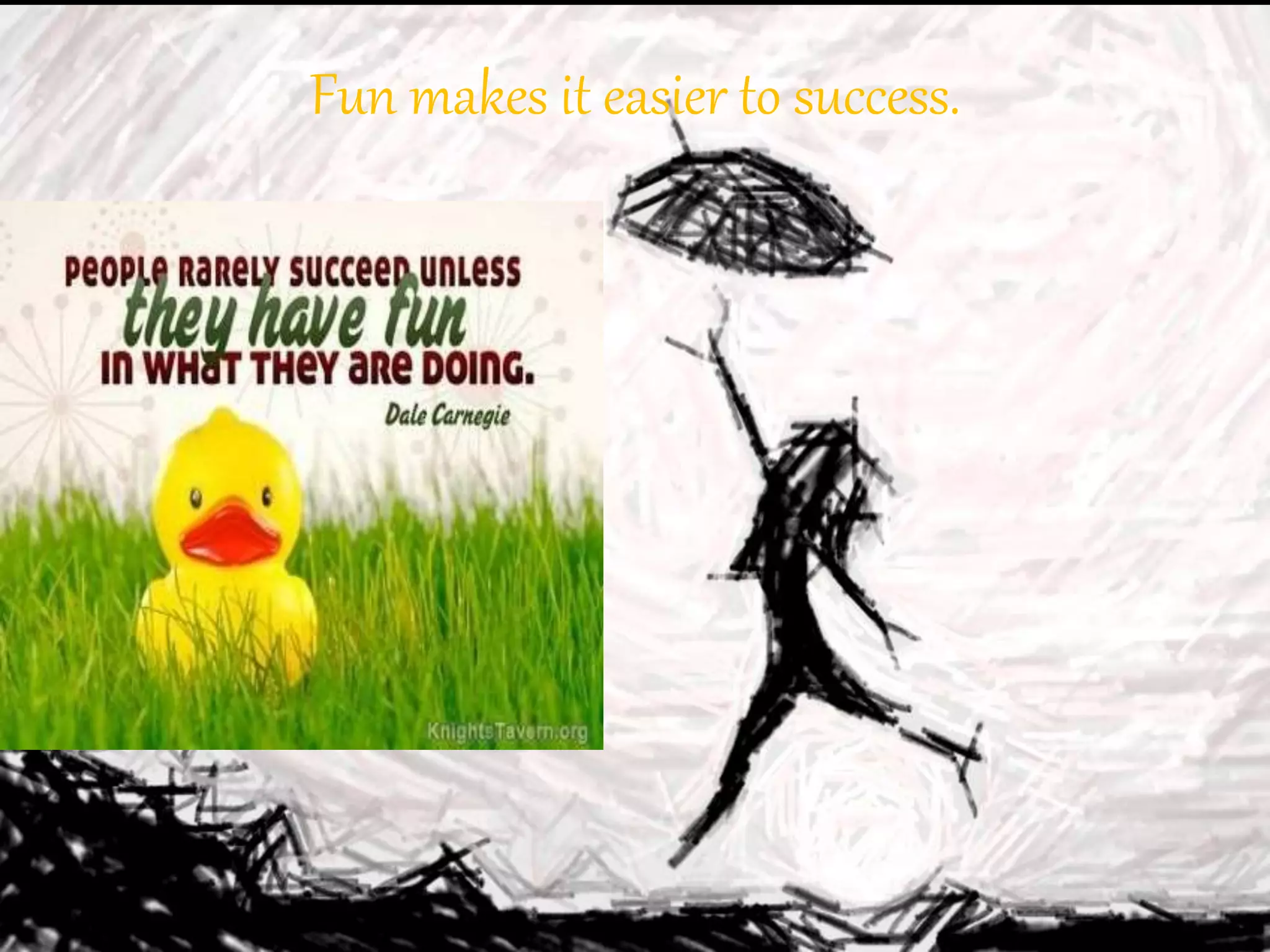 Fun makes it easier to success.
 