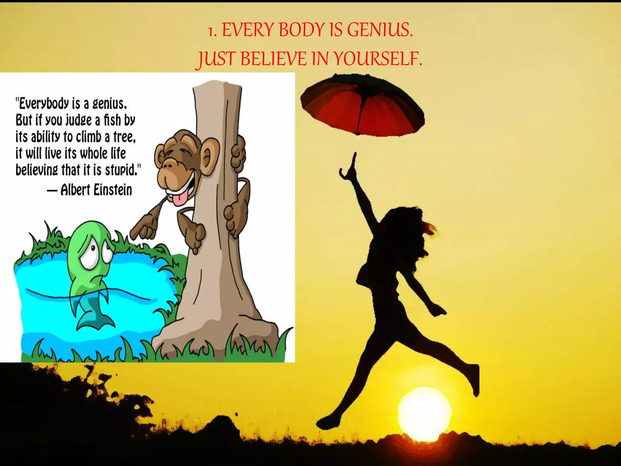 1. EVERY BODY IS GENIUS.
JUST BELIEVE IN YOURSELF.
 