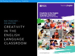 Nik Peachey
Nik Peachey
Author | Trainer | Blogger
• Digital video - A manual for language teachers:
https://itunes.apple.com/us/book/digital-video/
id1025275485
• 10 Lessons in digital literacy: https://
www.tes.com/us/teacher-lessons/10-lessons-in-
digital-literacy-11231525
• Web 2.0 Tools for teachers: https://
www.tes.com/us/teacher-lessons/web-2-0-tools-
for-teachers-11168048
• Creativity in the English language classroom:
http://englishagenda.britishcouncil.org/books-
resource-packs/creativity-english-language-
classroom
 