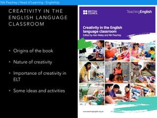 C R E AT I V I T Y
I N T H E
E N G L I S H
L A N G U A G E
C L A S S R O O M
N I K P E A C H E Y -
C O - E D I T O R
Nik Peachey | Head of Learning - EnglishUp
 