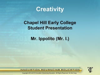 Chapel Hill Early College
Student Presentation
Mr. Ippolito (Mr. I.)
Creativity
Copyright 2014-2015 Innovation Advancing Education. All Rights Reserved. Do Not Copy.
 