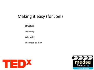 Structure
Creativity
Why video
The meat or how
Making it easy (for Joel)
 