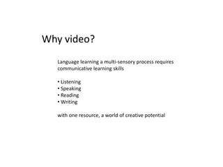 Language learning a multi-sensory process requires
communicative learning skills
• Listening
• Speaking
• Reading
• Writing
with one resource, a world of creative potential
Why video?
 