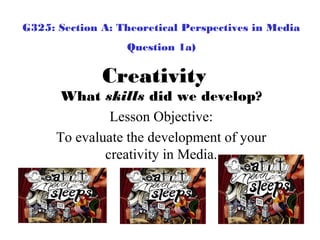 Creativity
What skills did we develop?
Lesson Objective:
To evaluate the development of your
creativity in Media.
G325: Section A: Theoretical Perspectives in Media
Question 1a)
 
